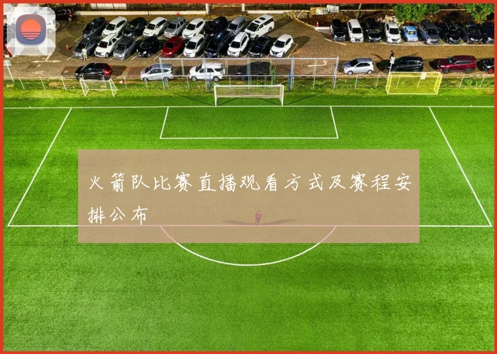 火箭队比赛直播观看方式及赛程安排公布