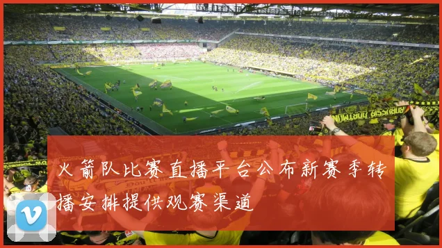 火箭队比赛直播平台公布新赛季转播安排提供观赛渠道