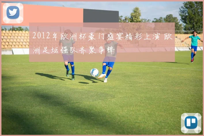 2012年欧洲杯豪门盛宴精彩上演 欧洲足坛强队齐聚争锋