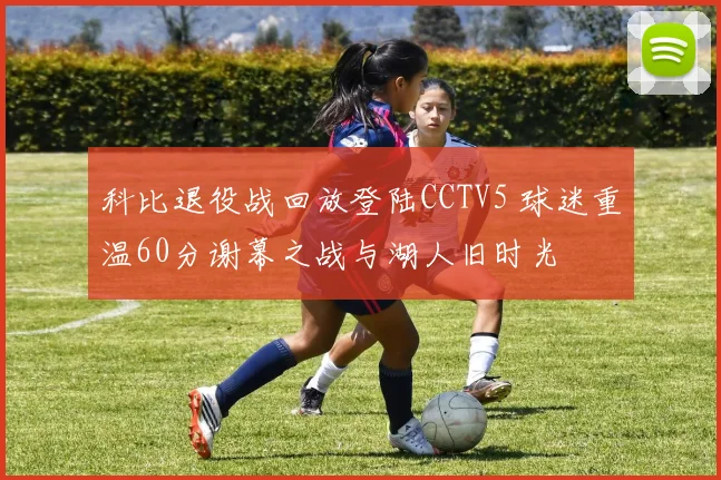 科比退役战回放登陆CCTV5 球迷重温60分谢幕之战与湖人旧时光
