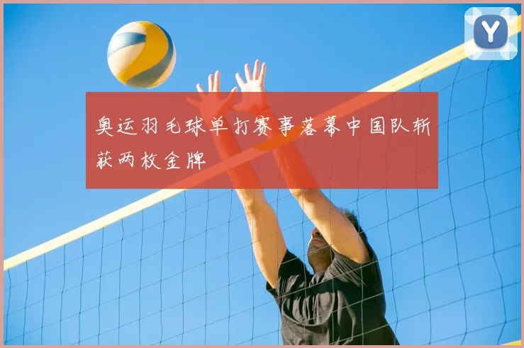 奥运羽毛球单打赛事落幕中国队斩获两枚金牌