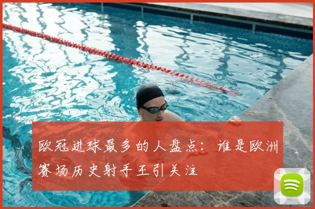 欧冠进球最多的人盘点：谁是欧洲赛场历史射手王引关注
