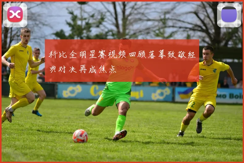 科比全明星赛视频回顾落幕致敬经典对决再成焦点