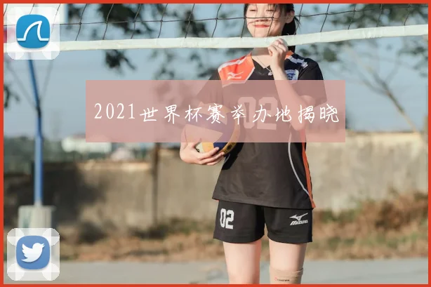 2021世界杯赛举办地揭晓