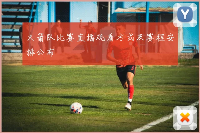 火箭队比赛直播观看方式及赛程安排公布