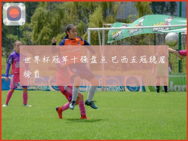 世界杯冠军十强盘点 巴西五冠稳居榜首