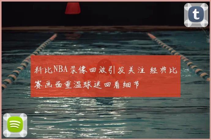 科比NBA录像回放引发关注 经典比赛画面重温球迷回看细节