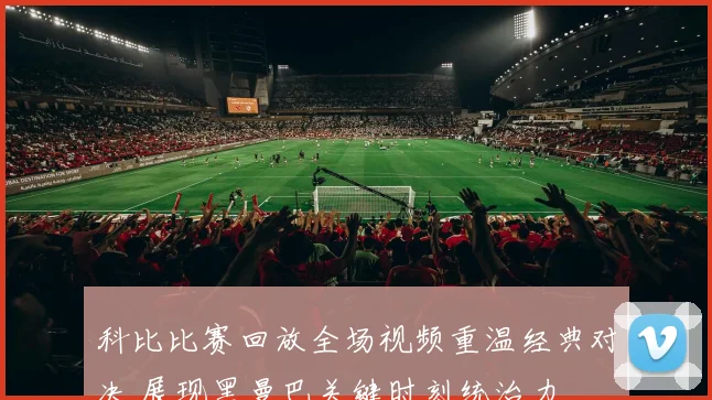 科比比赛回放全场视频重温经典对决 展现黑曼巴关键时刻统治力