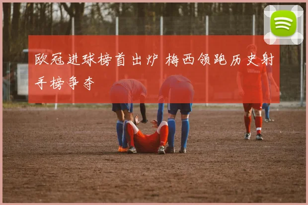 欧冠进球榜首出炉 梅西领跑历史射手榜争夺