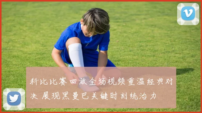 科比比赛回放全场视频重温经典对决 展现黑曼巴关键时刻统治力