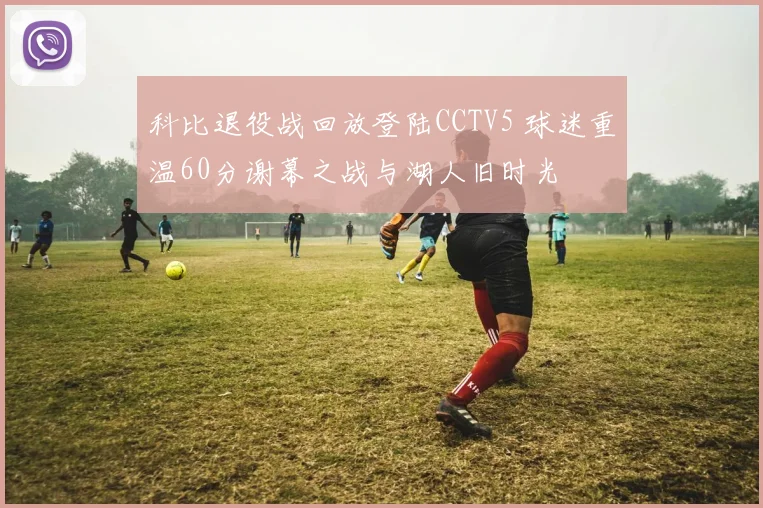 科比退役战回放登陆CCTV5 球迷重温60分谢幕之战与湖人旧时光