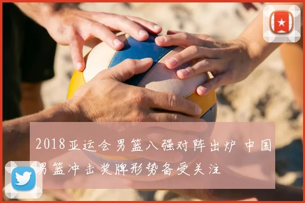 2018亚运会男篮八强对阵出炉 中国男篮冲击奖牌形势备受关注