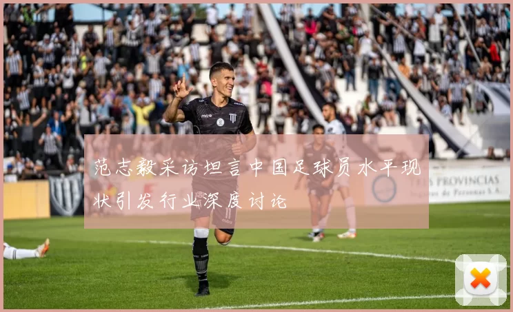 范志毅采访坦言中国足球员水平现状引发行业深度讨论