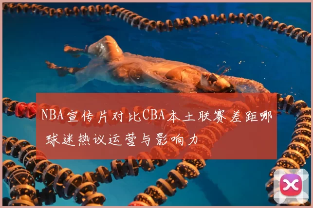 NBA宣传片对比CBA本土联赛差距哪 球迷热议运营与影响力
