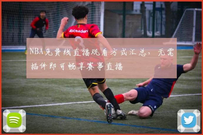 NBA免费线直播观看方式汇总，无需插件即可畅享赛事直播