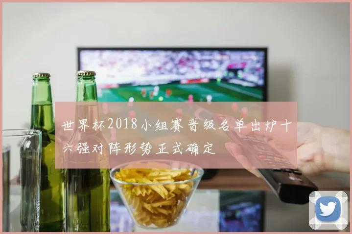世界杯2018小组赛晋级名单出炉十六强对阵形势正式确定