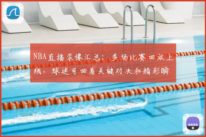 NBA直播录像汇总：多场比赛回放上线，球迷可回看关键对决和精彩瞬间