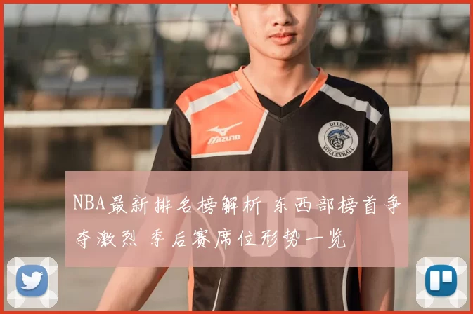 NBA最新排名榜解析 东西部榜首争夺激烈 季后赛席位形势一览