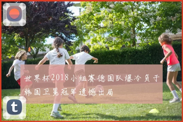 世界杯2018小组赛德国队爆冷负于韩国卫冕冠军遗憾出局