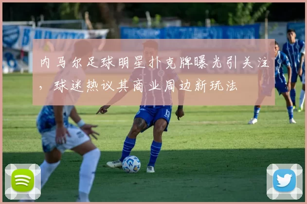 内马尔足球明星扑克牌曝光引关注，球迷热议其商业周边新玩法