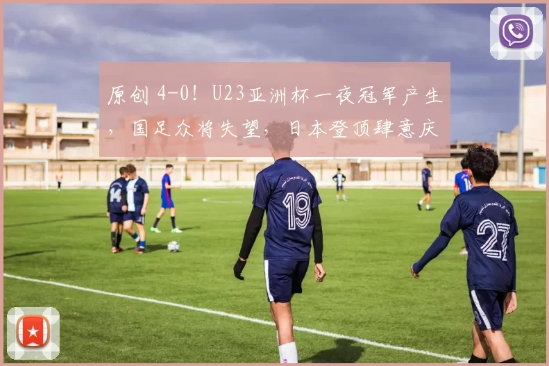 原创 4-0！U23亚洲杯一夜冠军产生，国足众将失望，日本登顶肆意庆祝
