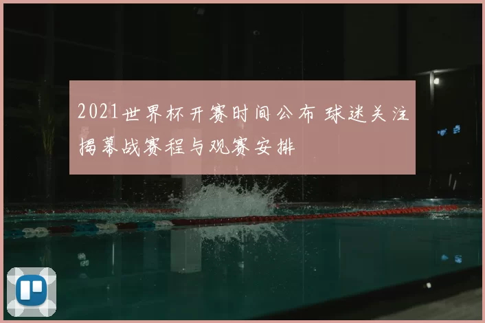 2021世界杯开赛时间公布 球迷关注揭幕战赛程与观赛安排
