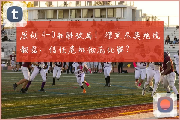 原创 4-0狂胜破局!穆里尼奥绝境翻盘,信任危机彻底化解?