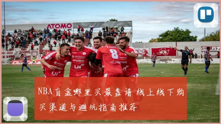 NBA盲盒哪里买最靠谱 线上线下购买渠道与避坑指南推荐