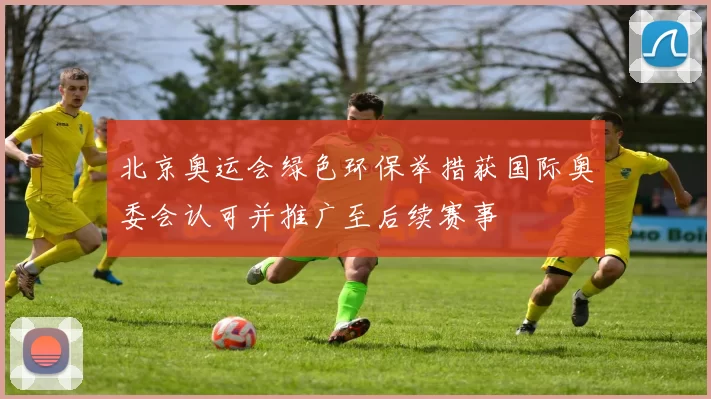 北京奥运会绿色环保举措获国际奥委会认可并推广至后续赛事