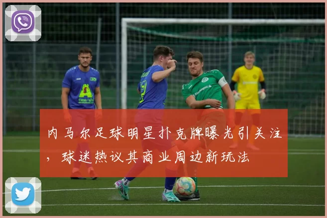 内马尔足球明星扑克牌曝光引关注，球迷热议其商业周边新玩法