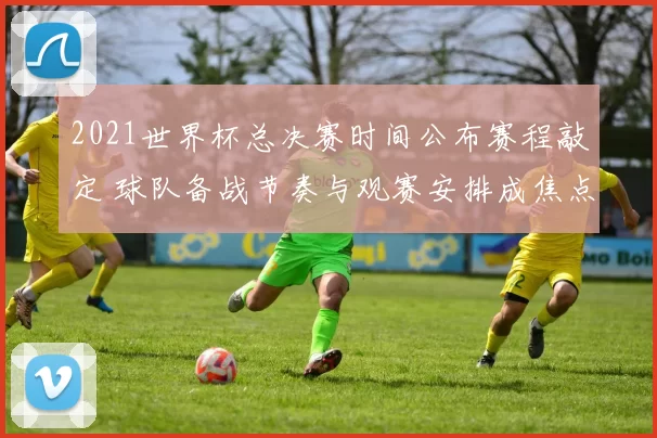 2021世界杯总决赛时间公布赛程敲定 球队备战节奏与观赛安排成焦点