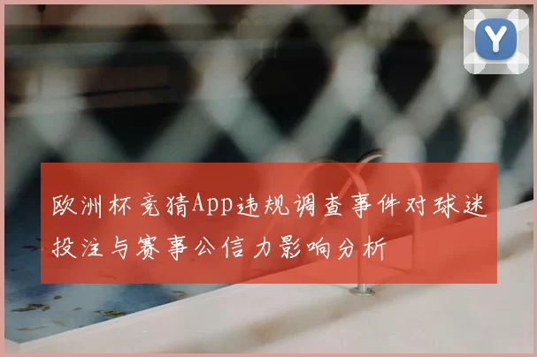 欧洲杯竞猜App违规调查事件对球迷投注与赛事公信力影响分析