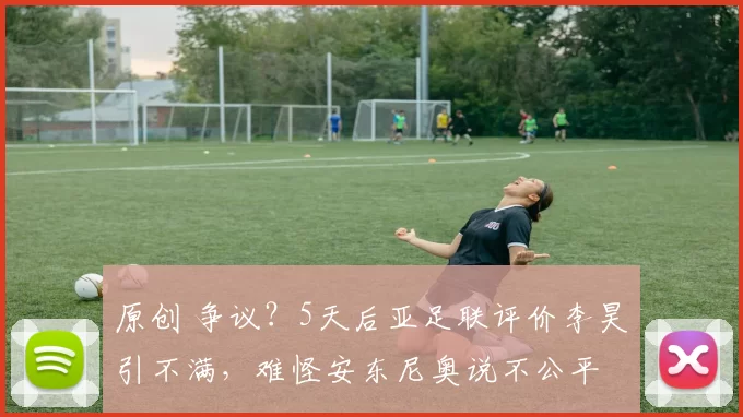 原创 争议?5天后亚足联评价李昊引不满,难怪安东尼奥说不公平