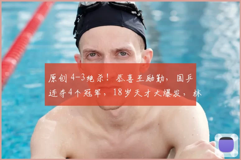 原创 4-3绝杀！恭喜王励勤，国乒连夺4个冠军，18岁天才大爆发，林诗栋救赎