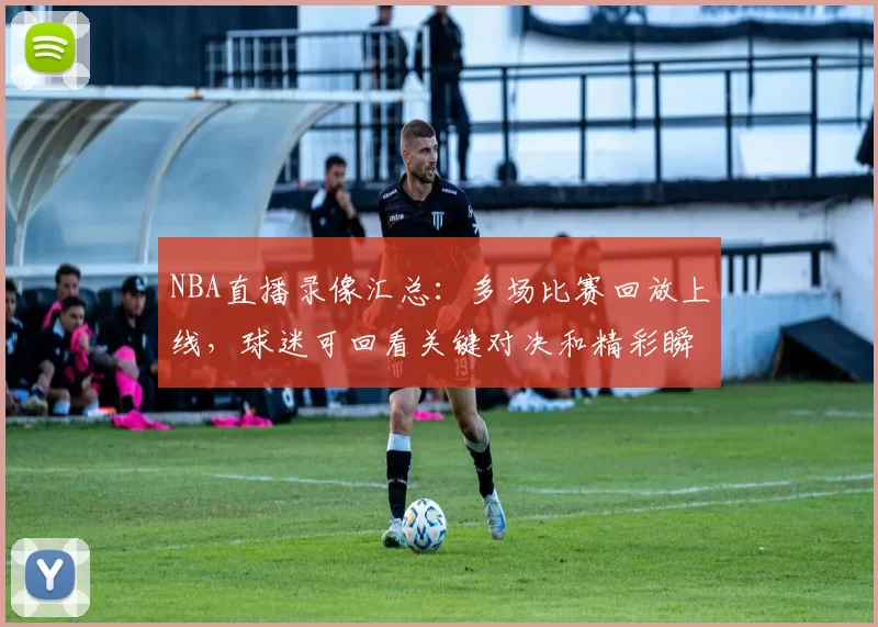 NBA直播录像汇总：多场比赛回放上线，球迷可回看关键对决和精彩瞬间