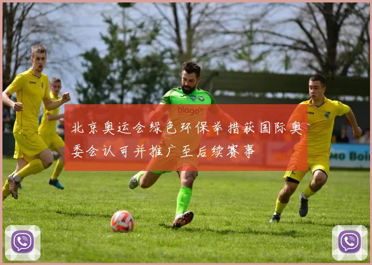 北京奥运会绿色环保举措获国际奥委会认可并推广至后续赛事