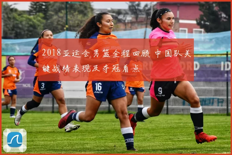 2018亚运会男篮全程回顾 中国队关键战绩表现及夺冠看点