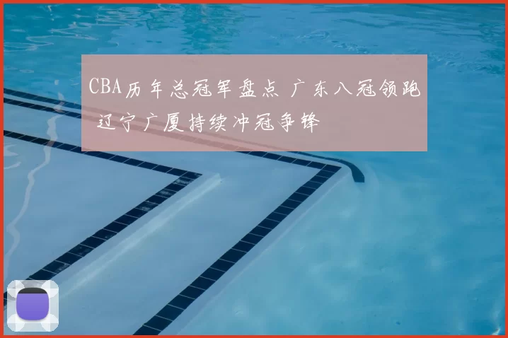 CBA历年总冠军盘点 广东八冠领跑 辽宁广厦持续冲冠争锋