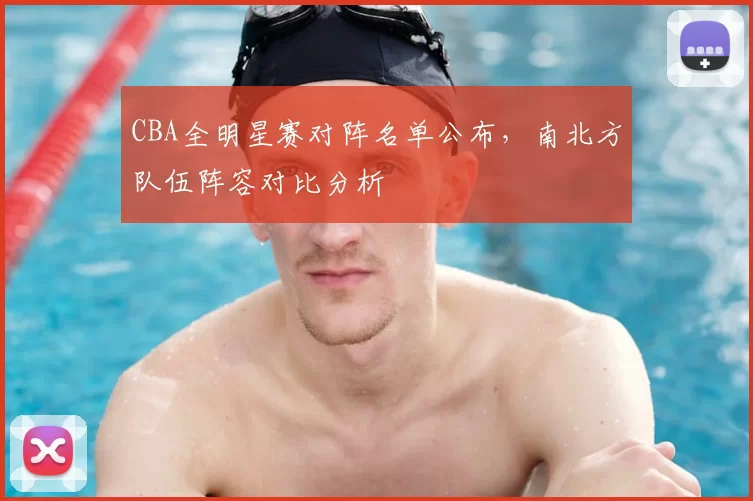 CBA全明星赛对阵名单公布，南北方队伍阵容对比分析