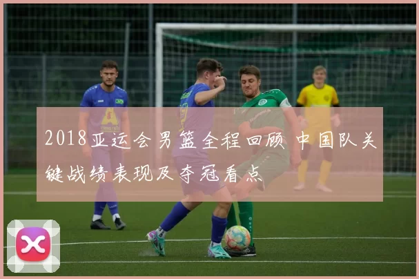 2018亚运会男篮全程回顾 中国队关键战绩表现及夺冠看点