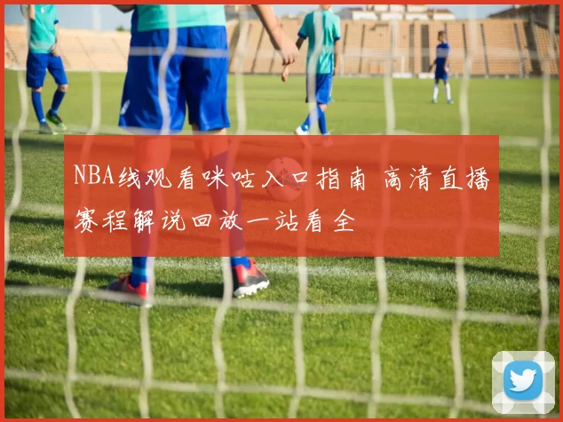 NBA线观看咪咕入口指南 高清直播赛程解说回放一站看全