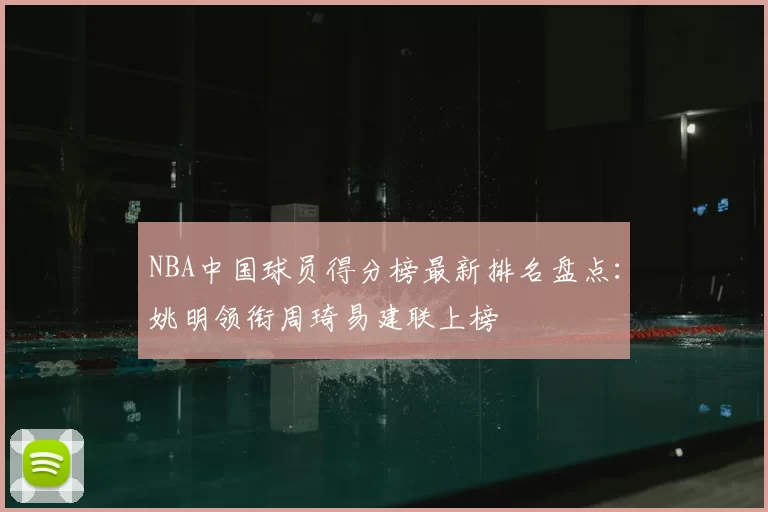 NBA中国球员得分榜最新排名盘点：姚明领衔周琦易建联上榜
