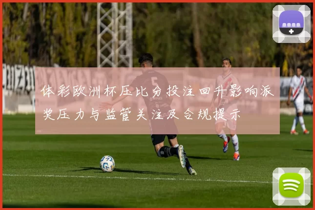 体彩欧洲杯压比分投注回升影响派奖压力与监管关注及合规提示
