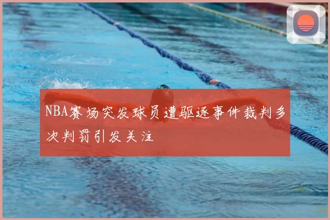 NBA赛场突发球员遭驱逐事件裁判多次判罚引发关注