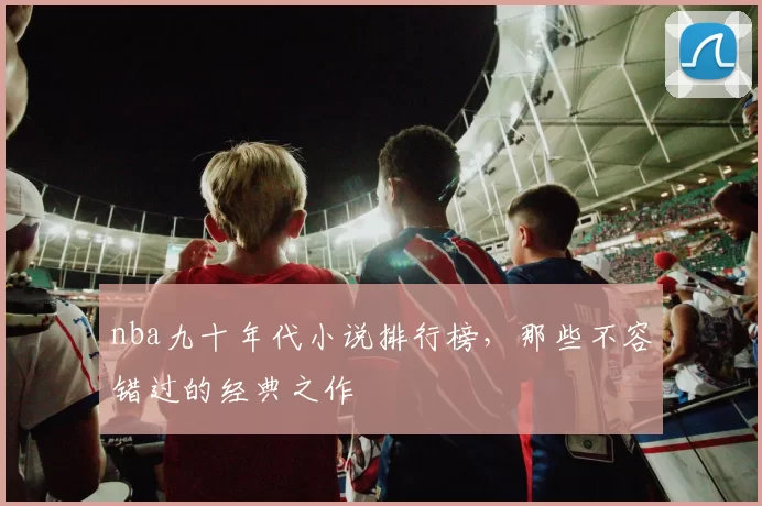 nba九十年代小说排行榜，那些不容错过的经典之作