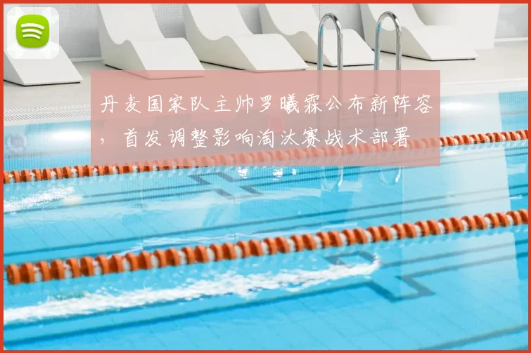 丹麦国家队主帅罗曦霖公布新阵容,首发调整影响淘汰赛战术部署