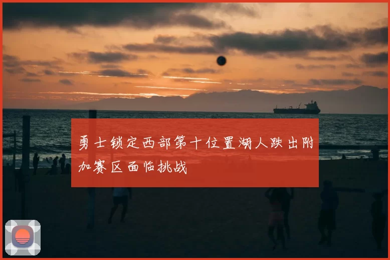 勇士锁定西部第十位置湖人跌出附加赛区面临挑战