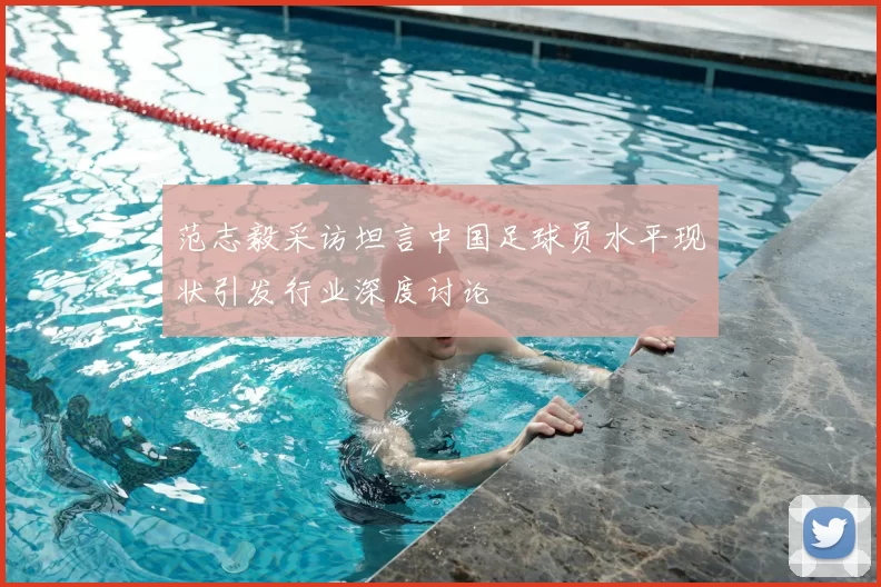 范志毅采访坦言中国足球员水平现状引发行业深度讨论