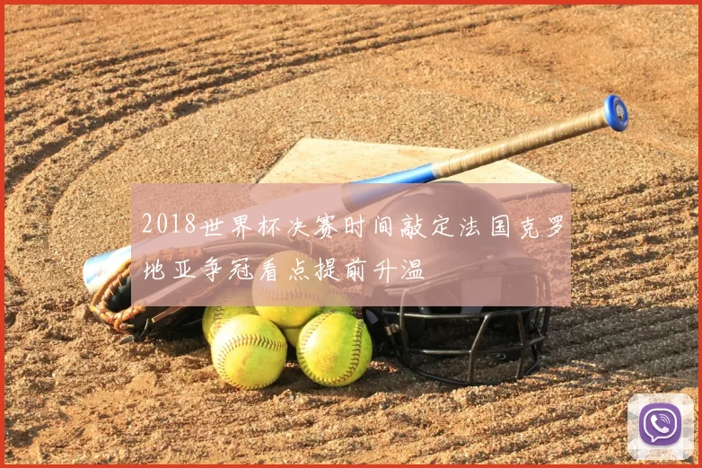 2018世界杯决赛时间敲定法国克罗地亚争冠看点提前升温