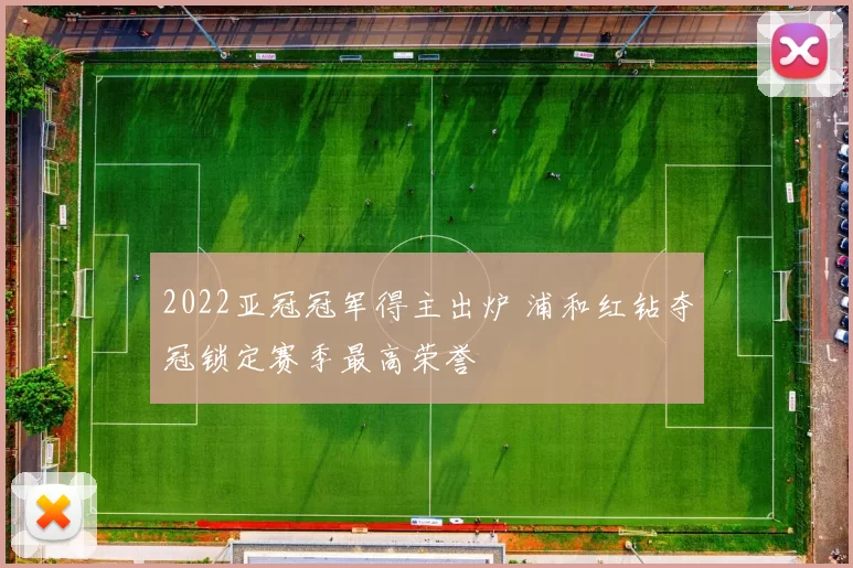 2022亚冠冠军得主出炉 浦和红钻夺冠锁定赛季最高荣誉